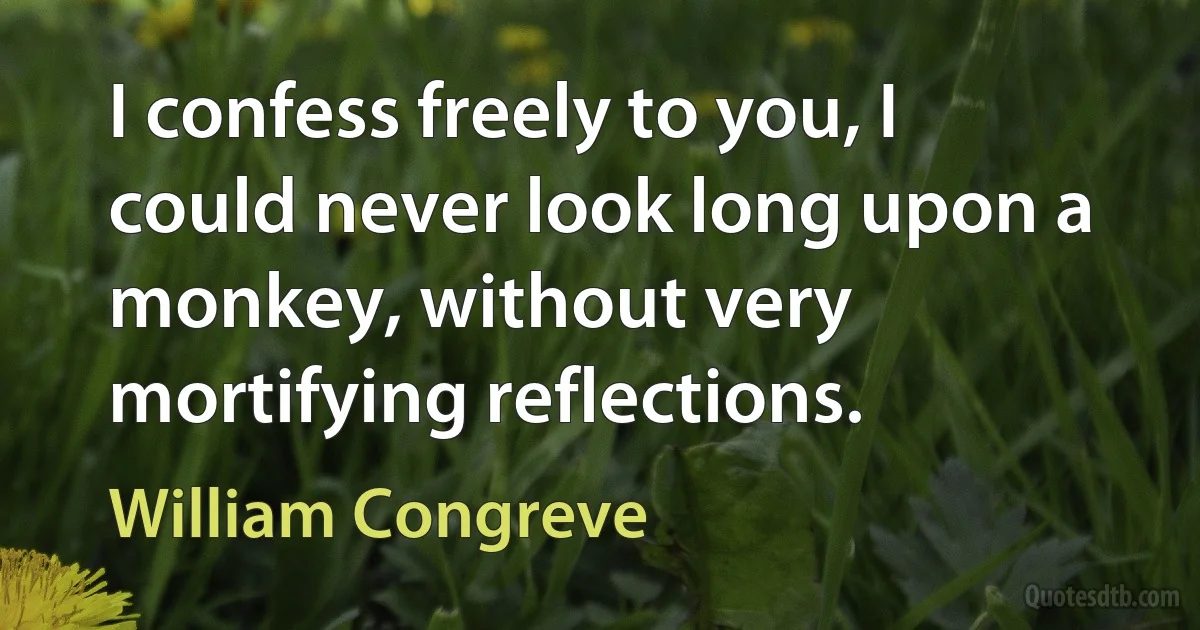 I confess freely to you, I could never look long upon a monkey, without very mortifying reflections. (William Congreve)