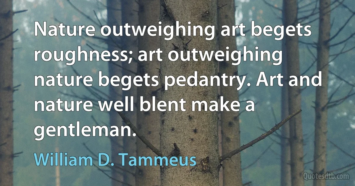 Nature outweighing art begets roughness; art outweighing nature begets pedantry. Art and nature well blent make a gentleman. (William D. Tammeus)