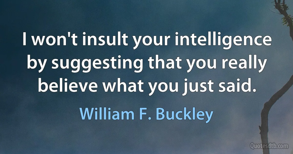 I won't insult your intelligence by suggesting that you really believe what you just said. (William F. Buckley)