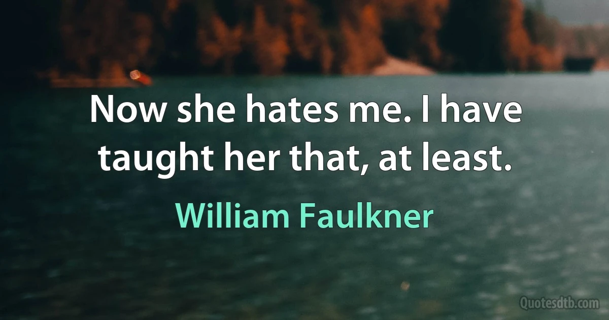 Now she hates me. I have taught her that, at least. (William Faulkner)