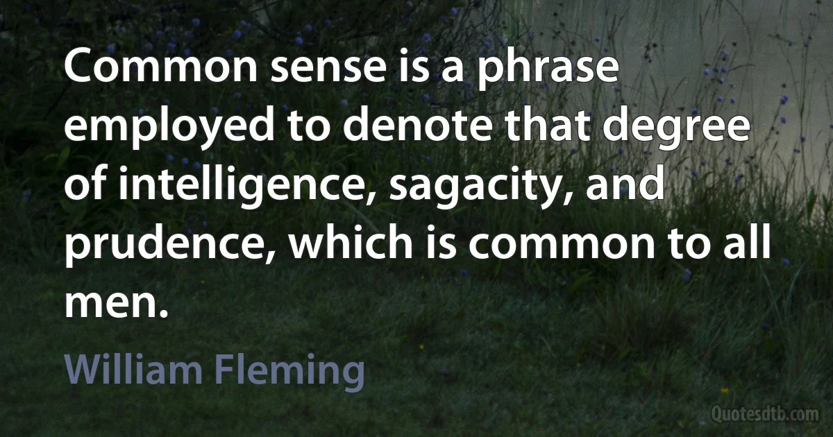 Common sense is a phrase employed to denote that degree of intelligence, sagacity, and prudence, which is common to all men. (William Fleming)