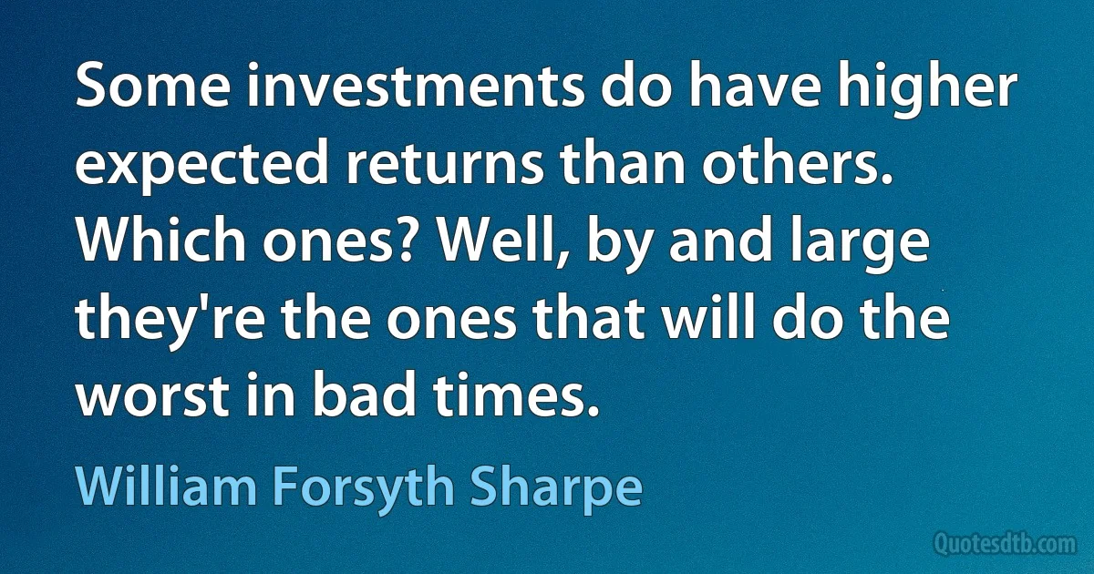 Some investments do have higher expected returns than others. Which ones? Well, by and large they're the ones that will do the worst in bad times. (William Forsyth Sharpe)