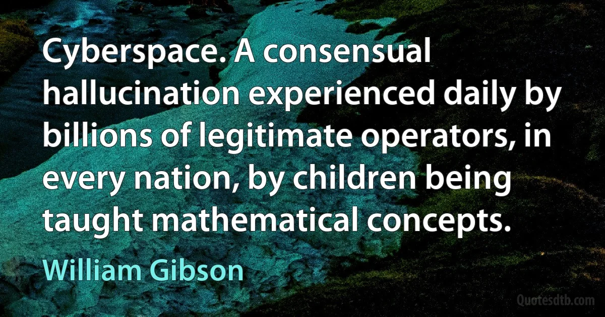 Cyberspace. A consensual hallucination experienced daily by billions of legitimate operators, in every nation, by children being taught mathematical concepts. (William Gibson)