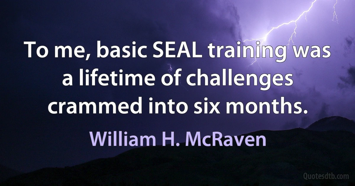 To me, basic SEAL training was a lifetime of challenges crammed into six months. (William H. McRaven)