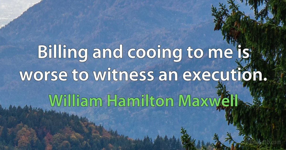 Billing and cooing to me is worse to witness an execution. (William Hamilton Maxwell)