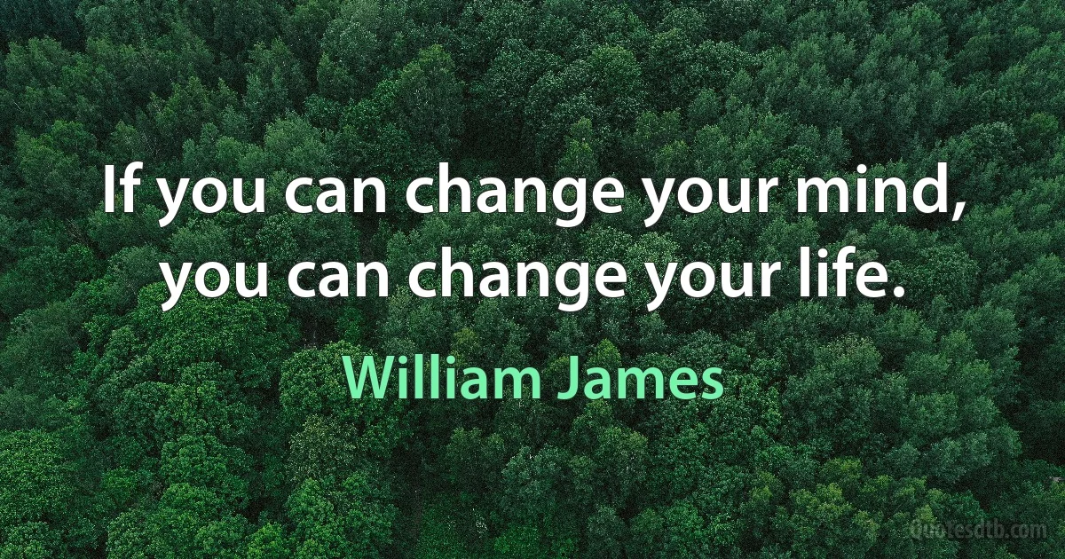 If you can change your mind, you can change your life. (William James)