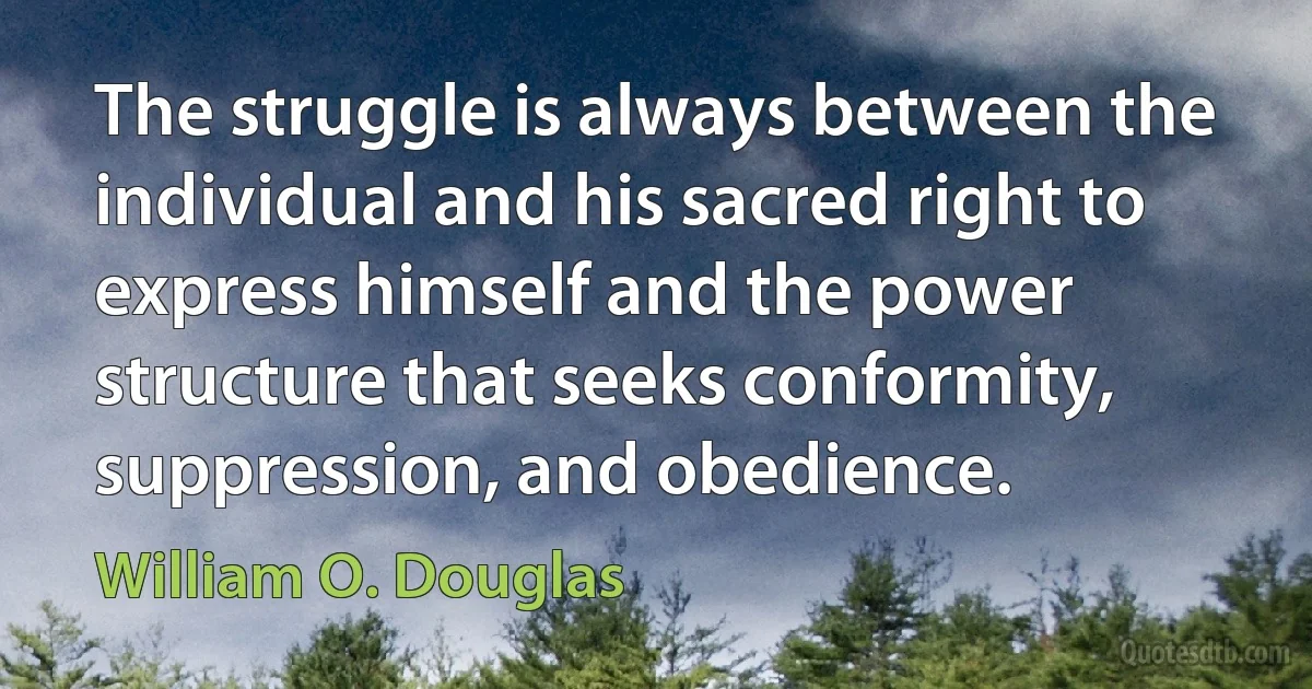 The struggle is always between the individual and his sacred right to express himself and the power structure that seeks conformity, suppression, and obedience. (William O. Douglas)