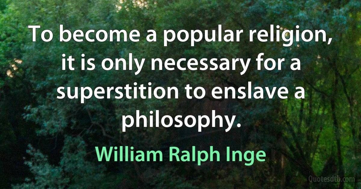 To become a popular religion, it is only necessary for a superstition to enslave a philosophy. (William Ralph Inge)