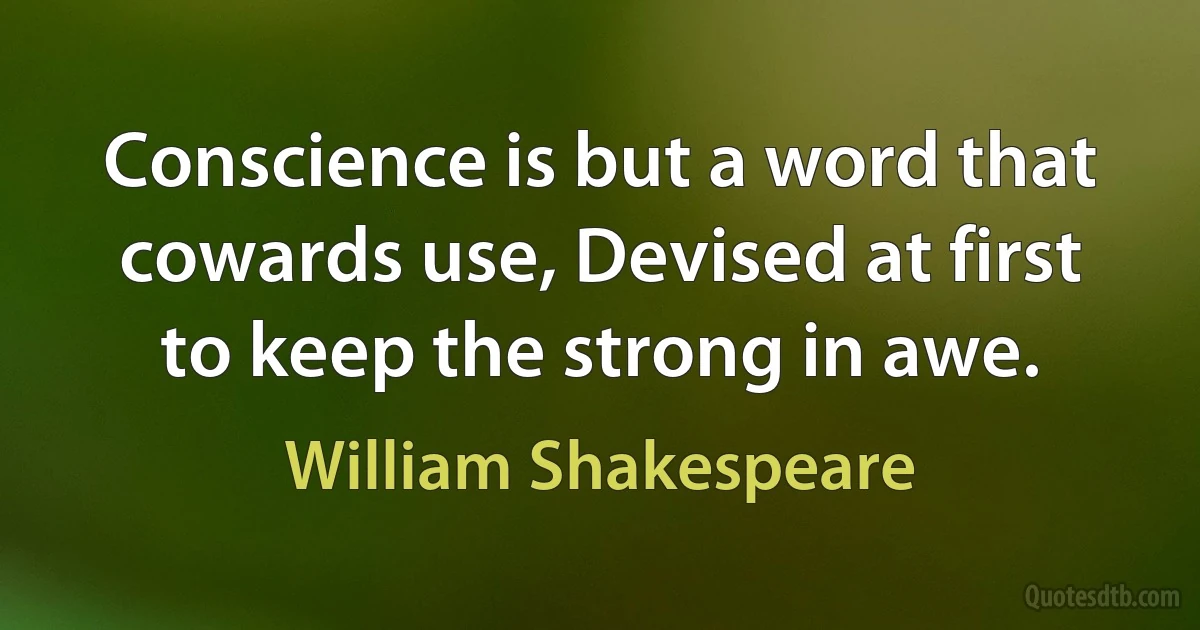 Conscience is but a word that cowards use, Devised at first to keep the strong in awe. (William Shakespeare)