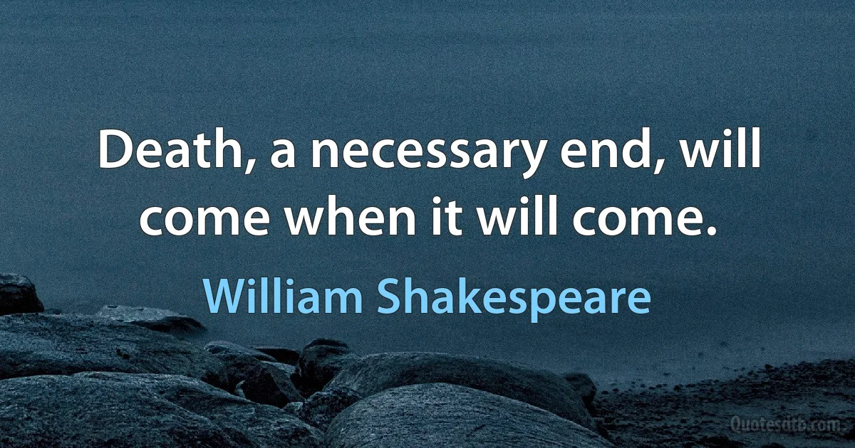 Death, a necessary end, will come when it will come. (William Shakespeare)