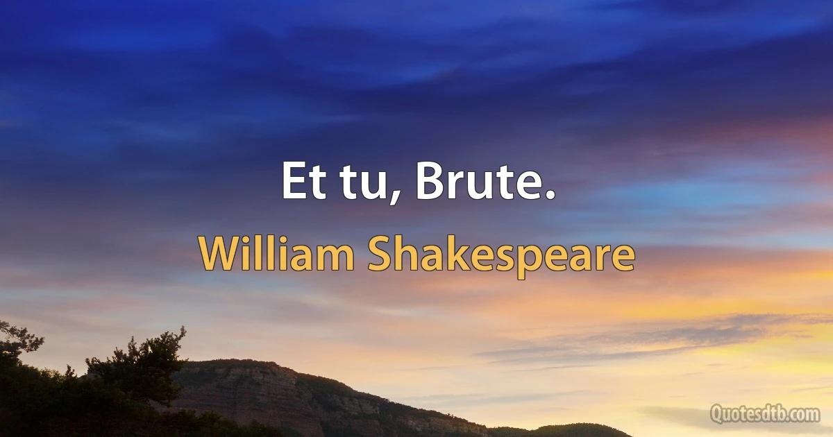 Et tu, Brute. (William Shakespeare)