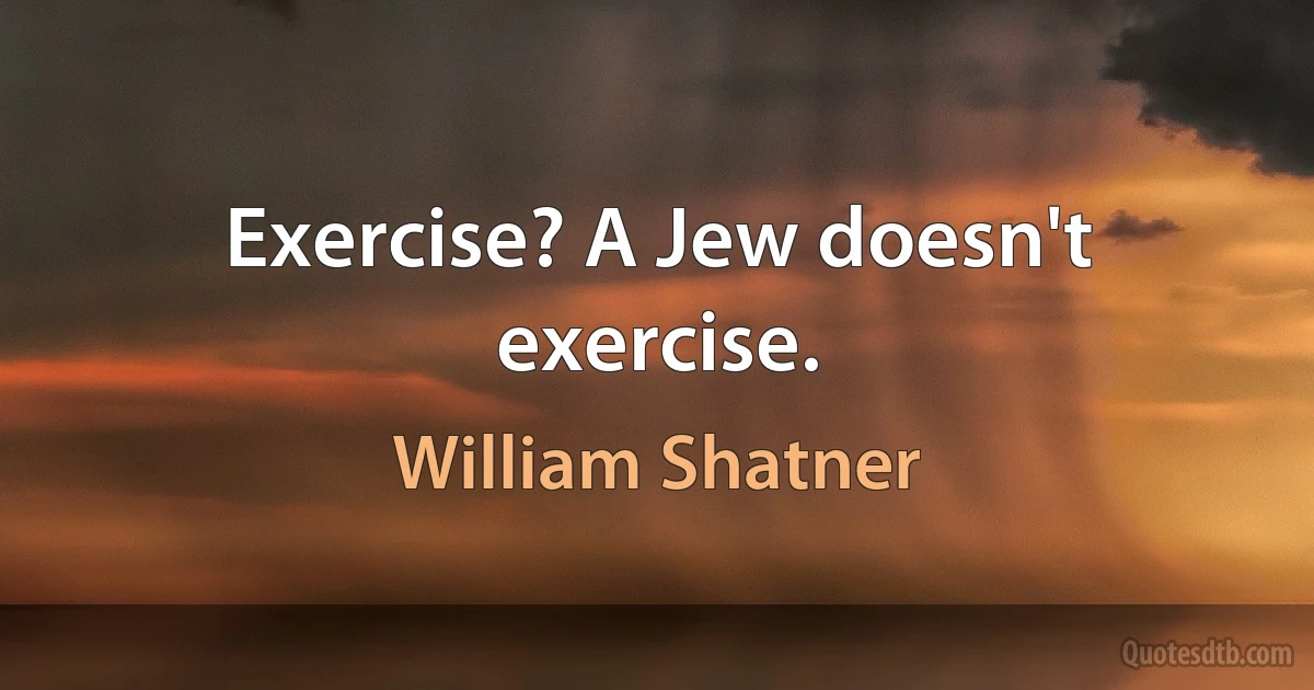 Exercise? A Jew doesn't exercise. (William Shatner)