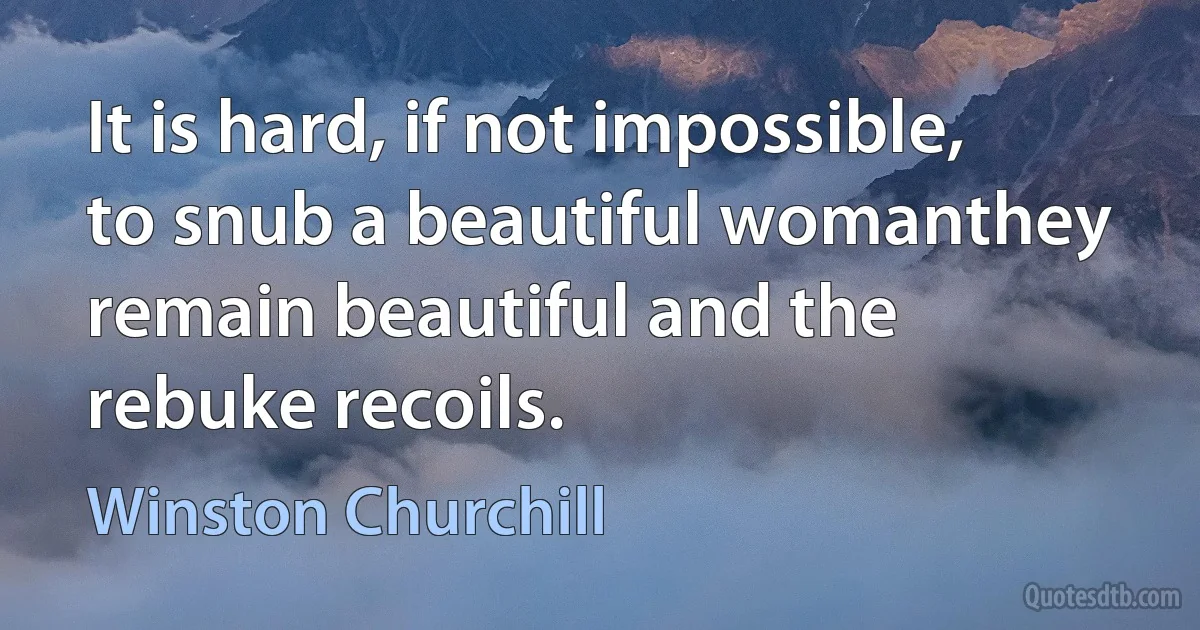 It is hard, if not impossible, to snub a beautiful womanthey remain beautiful and the rebuke recoils. (Winston Churchill)