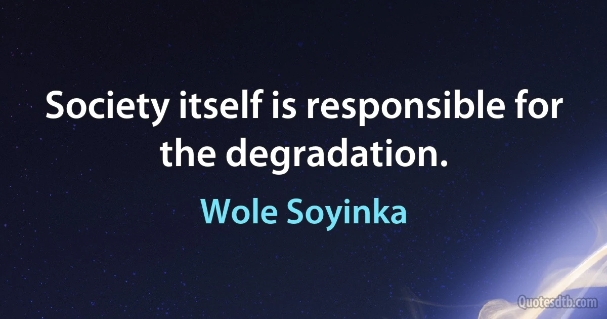 Society itself is responsible for the degradation. (Wole Soyinka)