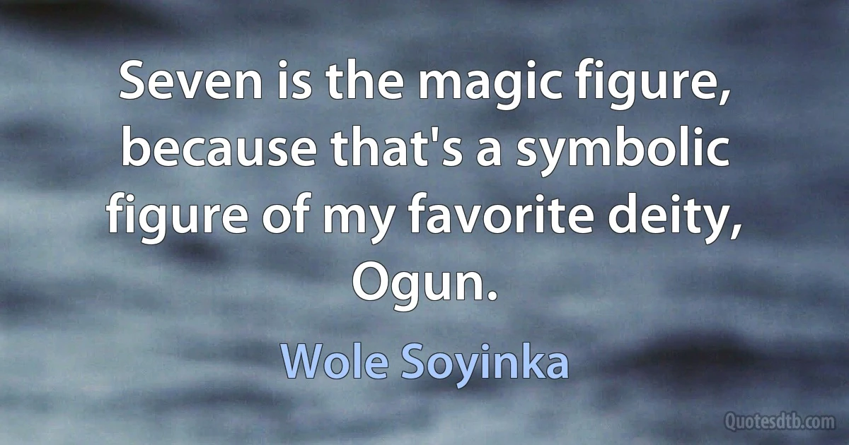 Seven is the magic figure, because that's a symbolic figure of my favorite deity, Ogun. (Wole Soyinka)