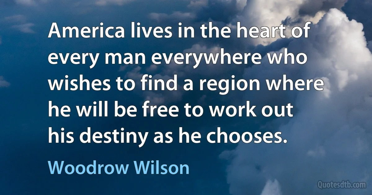 America lives in the heart of every man everywhere who wishes to find a region where he will be free to work out his destiny as he chooses. (Woodrow Wilson)