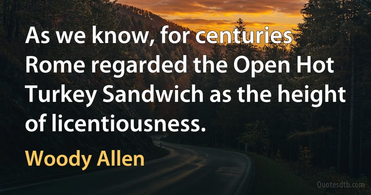 As we know, for centuries Rome regarded the Open Hot Turkey Sandwich as the height of licentiousness. (Woody Allen)