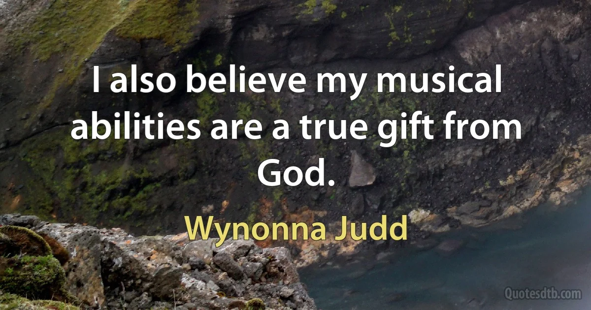 I also believe my musical abilities are a true gift from God. (Wynonna Judd)