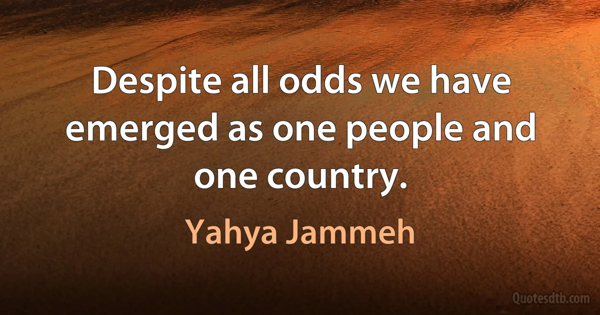 Despite all odds we have emerged as one people and one country. (Yahya Jammeh)