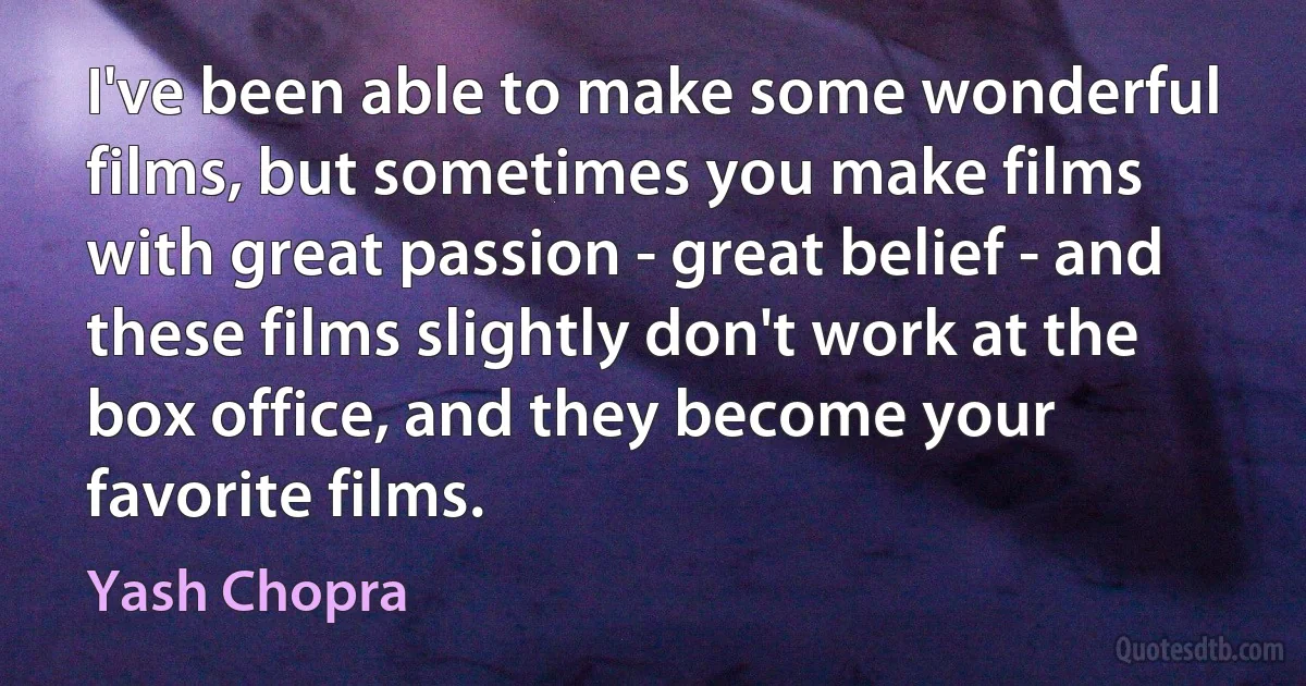 I've been able to make some wonderful films, but sometimes you make films with great passion - great belief - and these films slightly don't work at the box office, and they become your favorite films. (Yash Chopra)