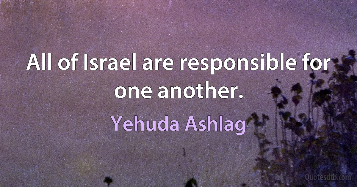 All of Israel are responsible for one another. (Yehuda Ashlag)