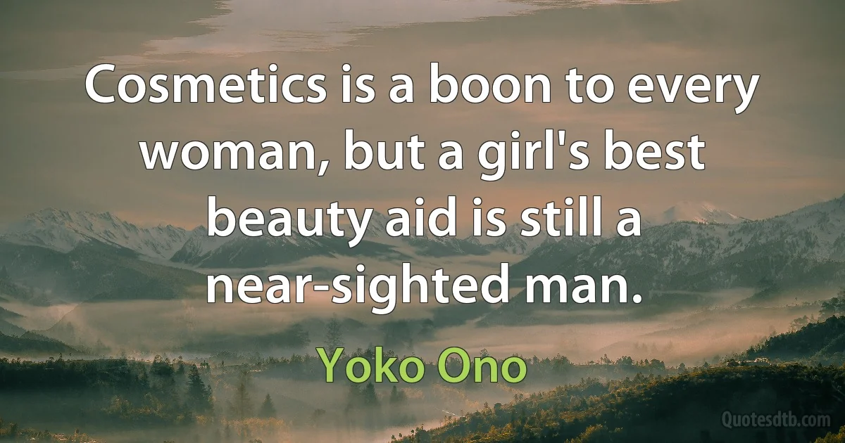 Cosmetics is a boon to every woman, but a girl's best beauty aid is still a near-sighted man. (Yoko Ono)