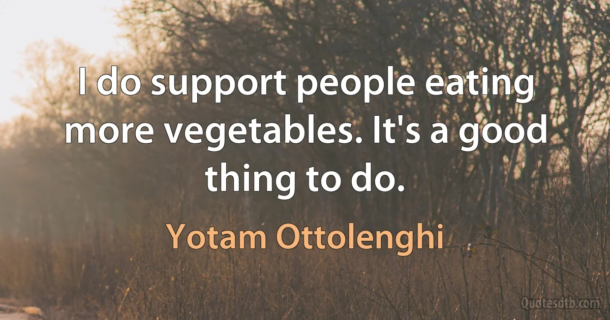 I do support people eating more vegetables. It's a good thing to do. (Yotam Ottolenghi)