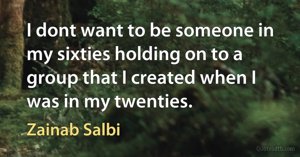 I dont want to be someone in my sixties holding on to a group that I created when I was in my twenties. (Zainab Salbi)