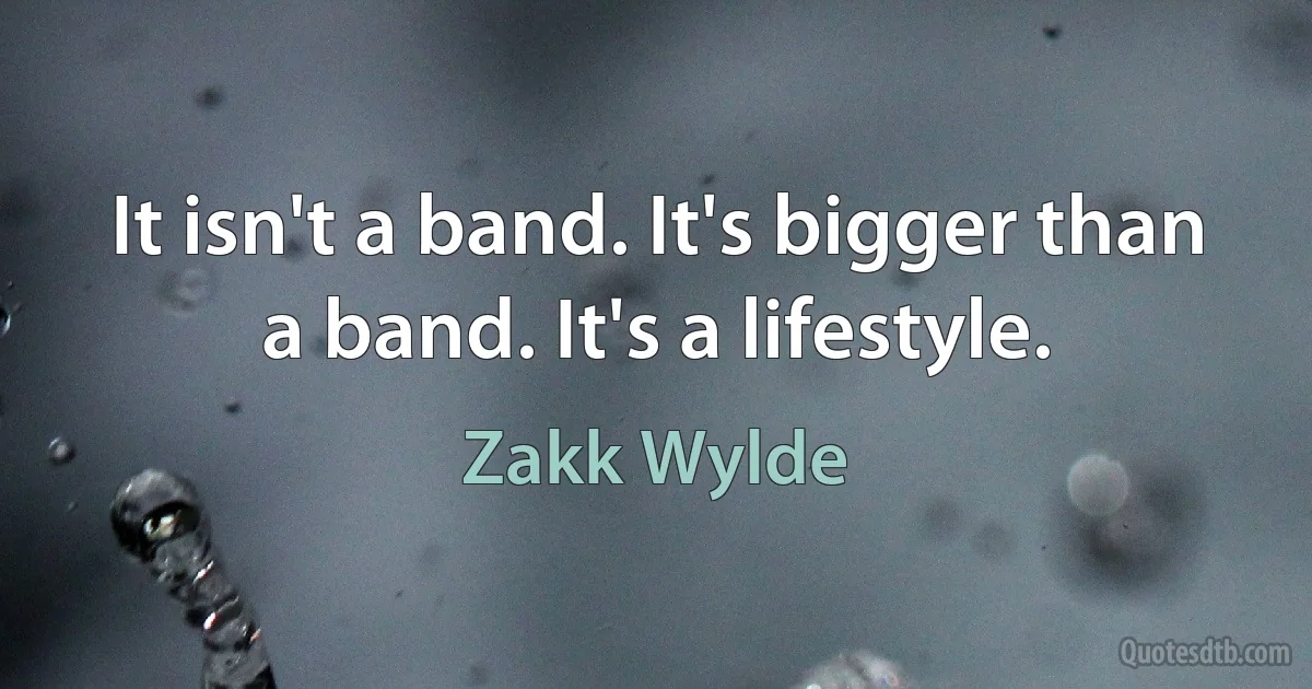 It isn't a band. It's bigger than a band. It's a lifestyle. (Zakk Wylde)