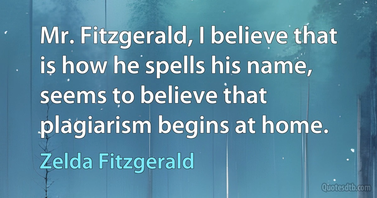 Mr. Fitzgerald, I believe that is how he spells his name, seems to believe that plagiarism begins at home. (Zelda Fitzgerald)