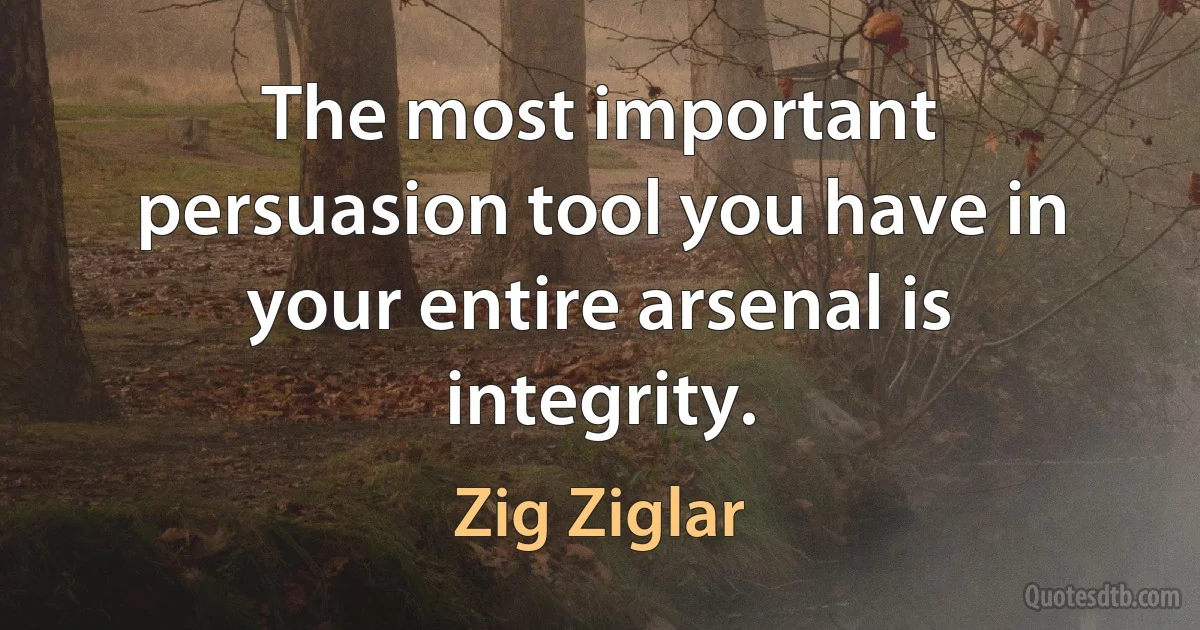 The most important persuasion tool you have in your entire arsenal is integrity. (Zig Ziglar)