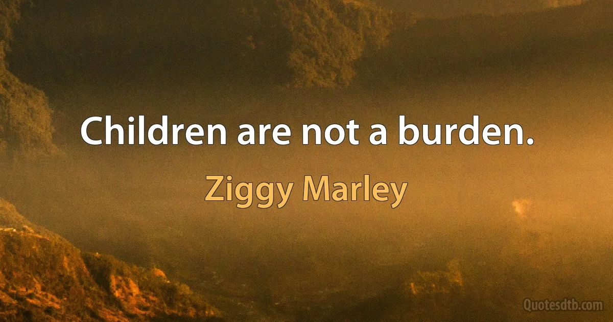 Children are not a burden. (Ziggy Marley)