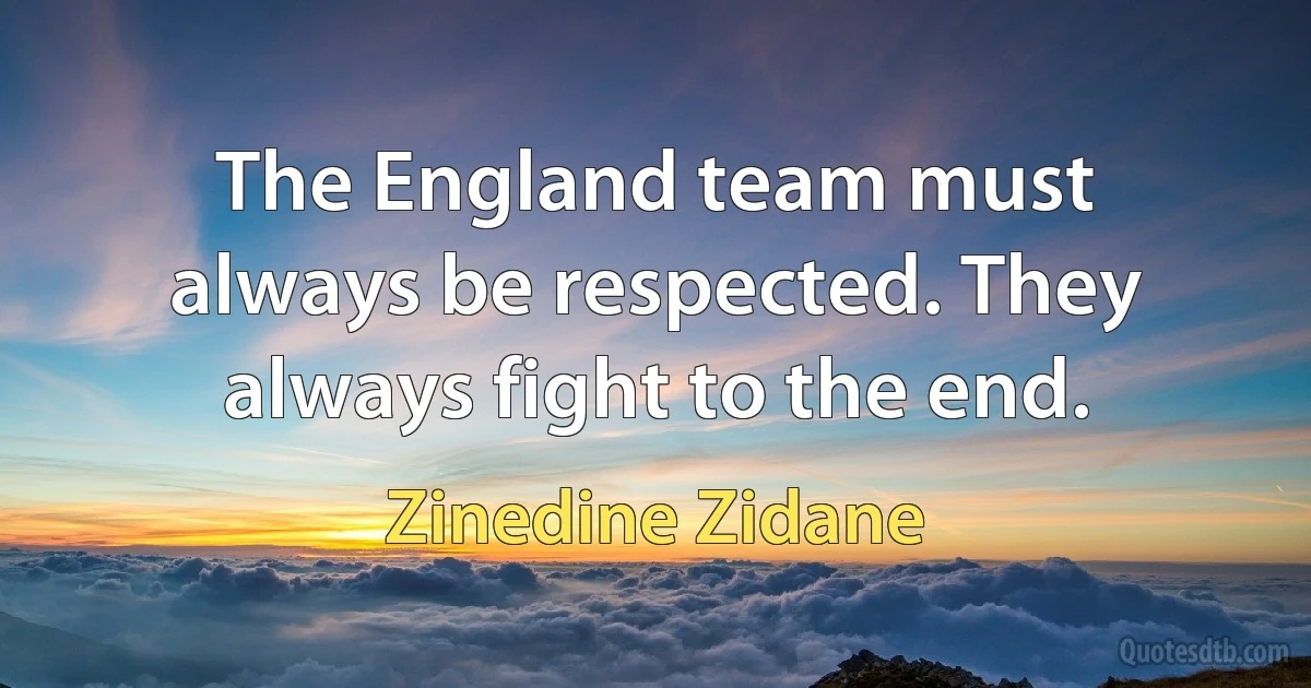 The England team must always be respected. They always fight to the end. (Zinedine Zidane)