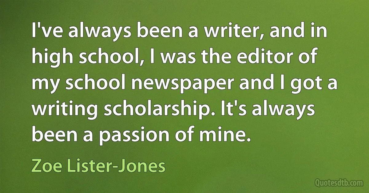 I've always been a writer, and in high school, I was the editor of my school newspaper and I got a writing scholarship. It's always been a passion of mine. (Zoe Lister-Jones)