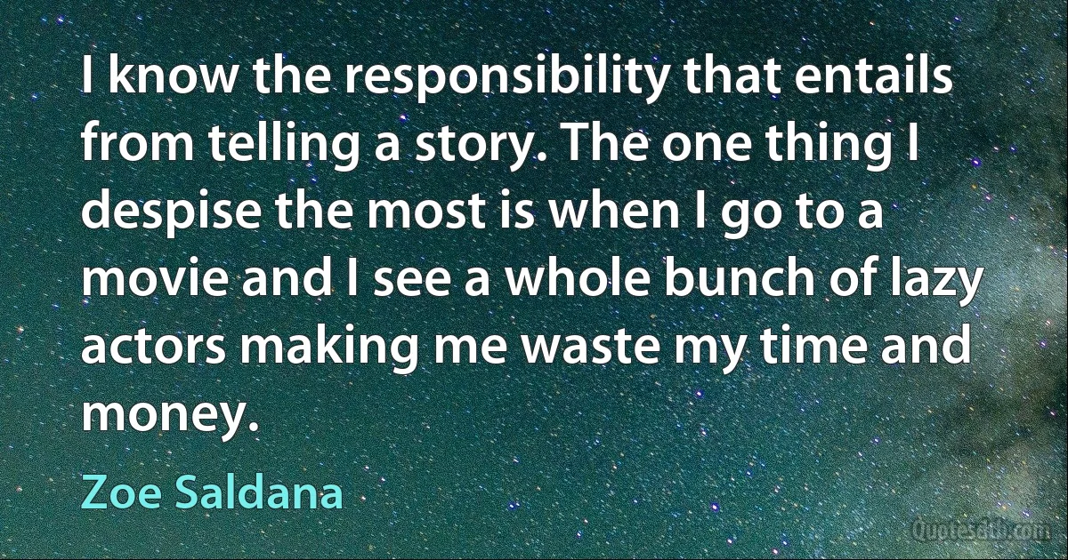 I know the responsibility that entails from telling a story. The one thing I despise the most is when I go to a movie and I see a whole bunch of lazy actors making me waste my time and money. (Zoe Saldana)