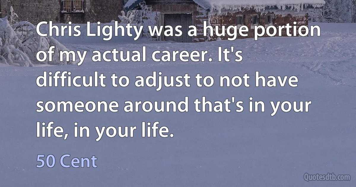 Chris Lighty was a huge portion of my actual career. It's difficult to adjust to not have someone around that's in your life, in your life. (50 Cent)