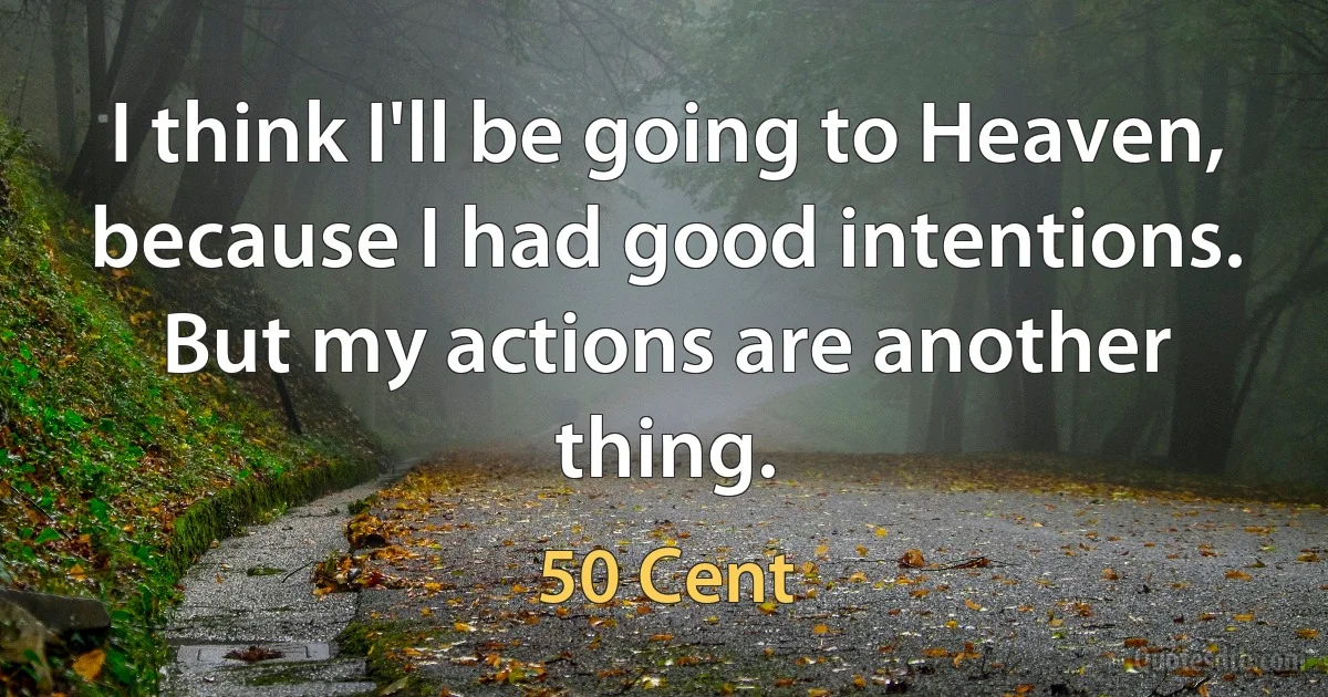 I think I'll be going to Heaven, because I had good intentions. But my actions are another thing. (50 Cent)