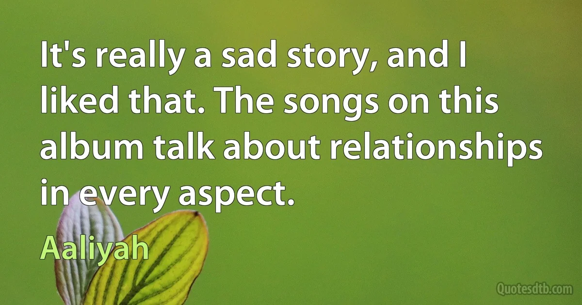 It's really a sad story, and I liked that. The songs on this album talk about relationships in every aspect. (Aaliyah)