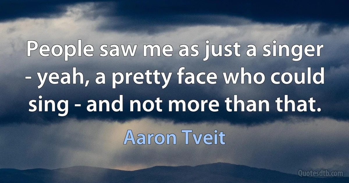 People saw me as just a singer - yeah, a pretty face who could sing - and not more than that. (Aaron Tveit)