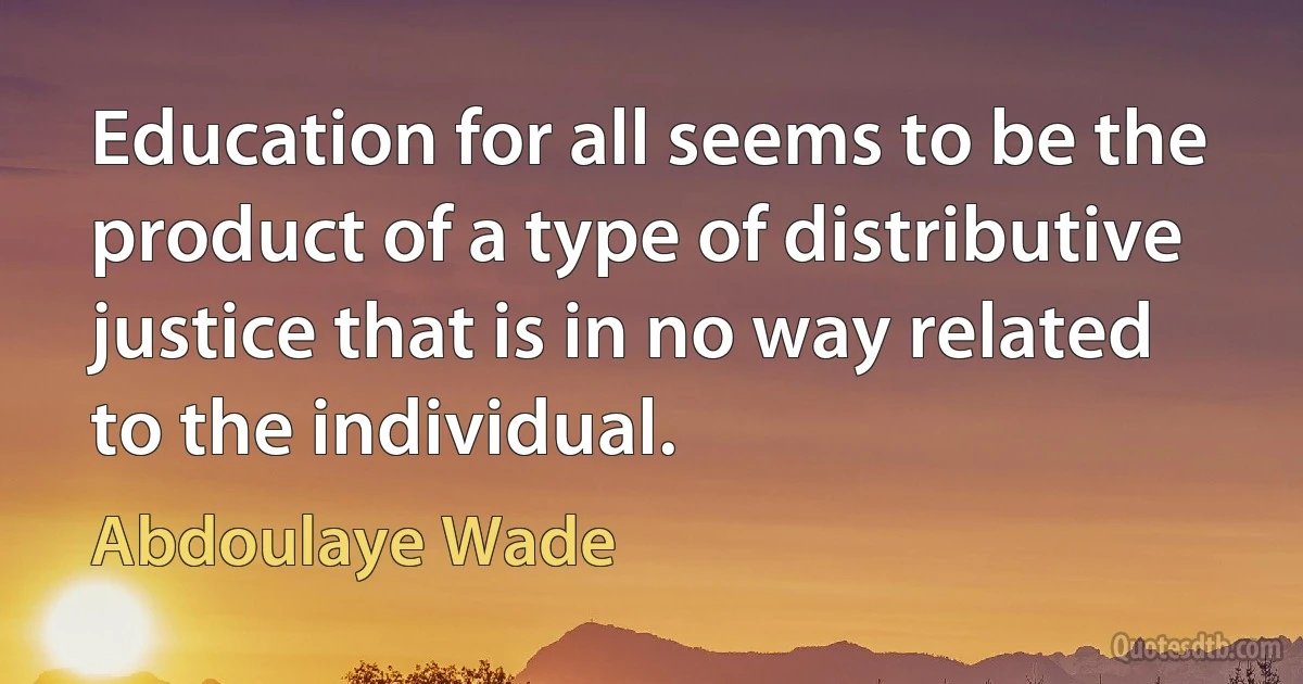 Education for all seems to be the product of a type of distributive justice that is in no way related to the individual. (Abdoulaye Wade)