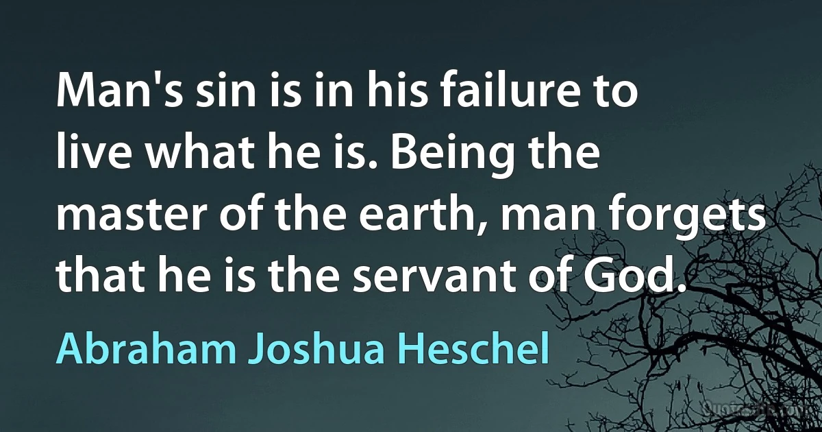 Man's sin is in his failure to live what he is. Being the master of the earth, man forgets that he is the servant of God. (Abraham Joshua Heschel)