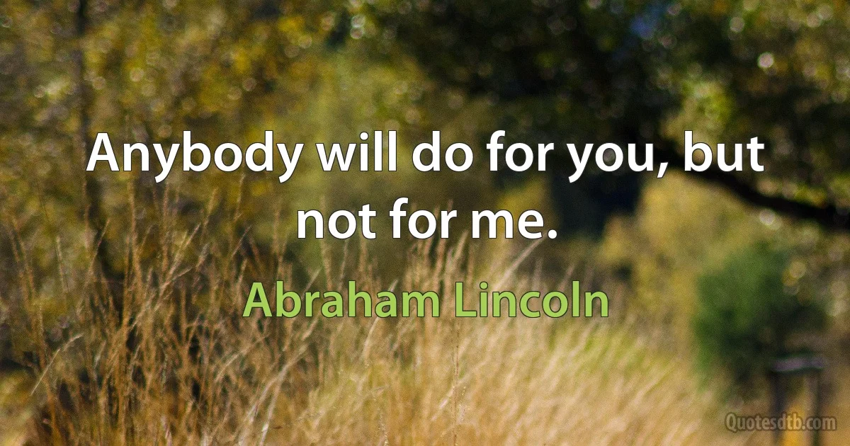 Anybody will do for you, but not for me. (Abraham Lincoln)