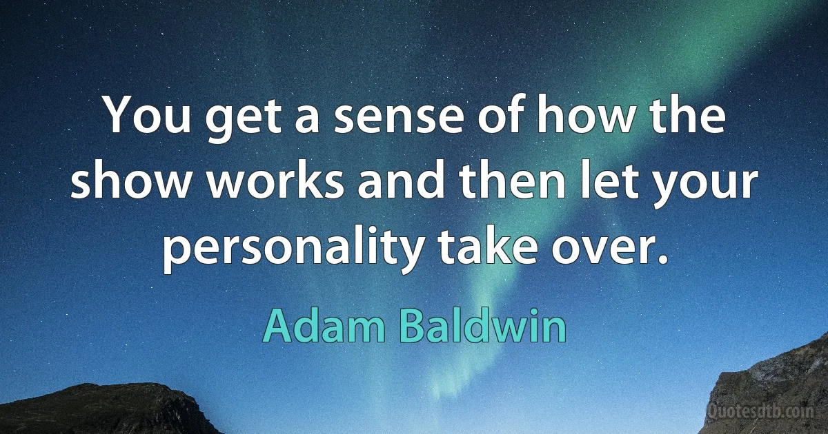 You get a sense of how the show works and then let your personality take over. (Adam Baldwin)