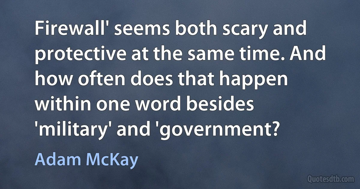 Firewall' seems both scary and protective at the same time. And how often does that happen within one word besides 'military' and 'government? (Adam McKay)