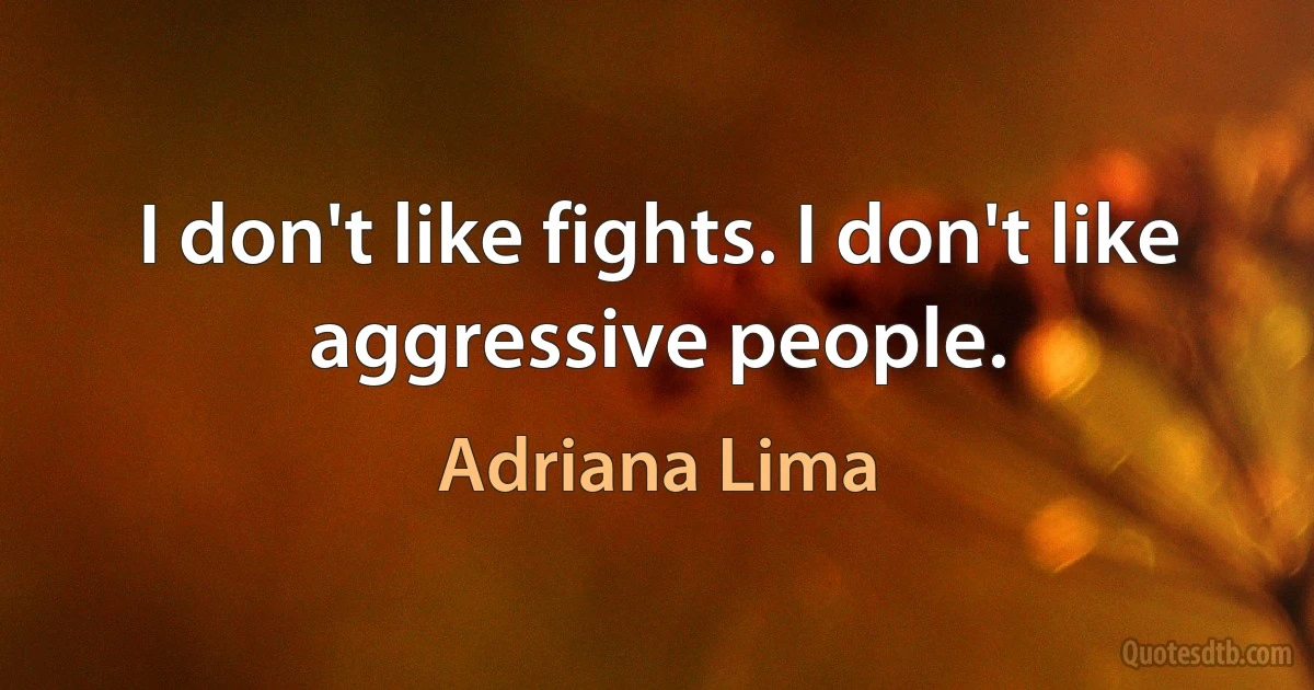 I don't like fights. I don't like aggressive people. (Adriana Lima)