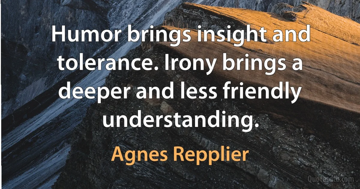 Humor brings insight and tolerance. Irony brings a deeper and less friendly understanding. (Agnes Repplier)