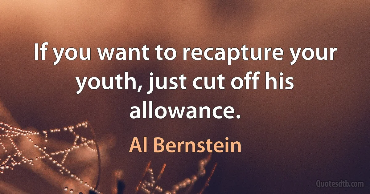 If you want to recapture your youth, just cut off his allowance. (Al Bernstein)