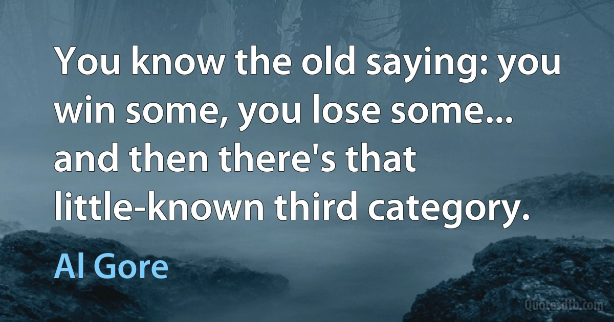 You know the old saying: you win some, you lose some... and then there's that little-known third category. (Al Gore)