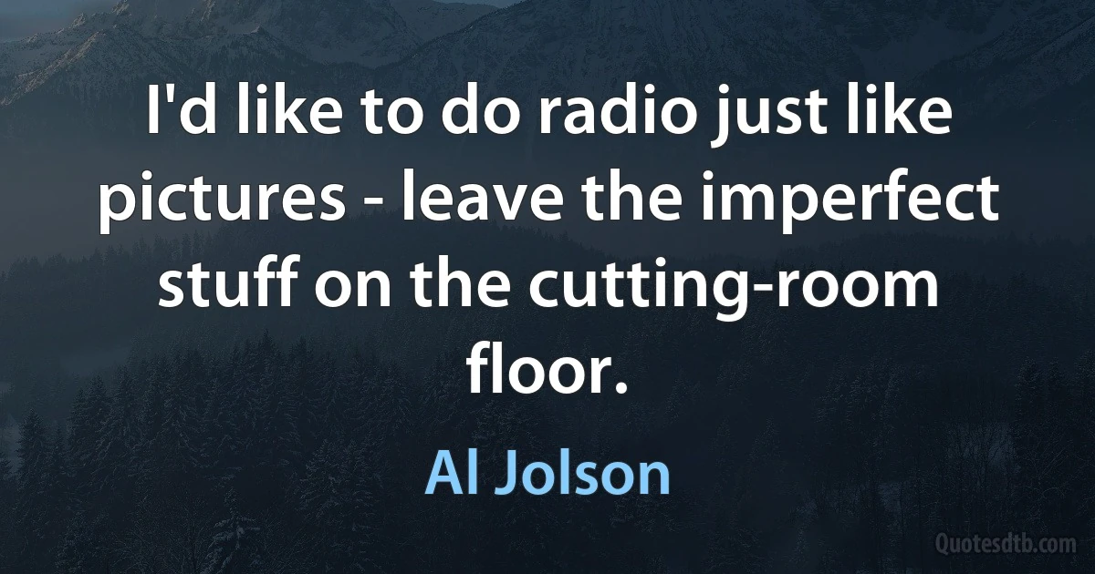 I'd like to do radio just like pictures - leave the imperfect stuff on the cutting-room floor. (Al Jolson)