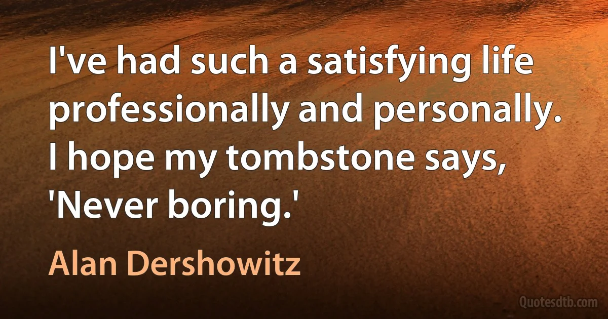 I've had such a satisfying life professionally and personally. I hope my tombstone says, 'Never boring.' (Alan Dershowitz)